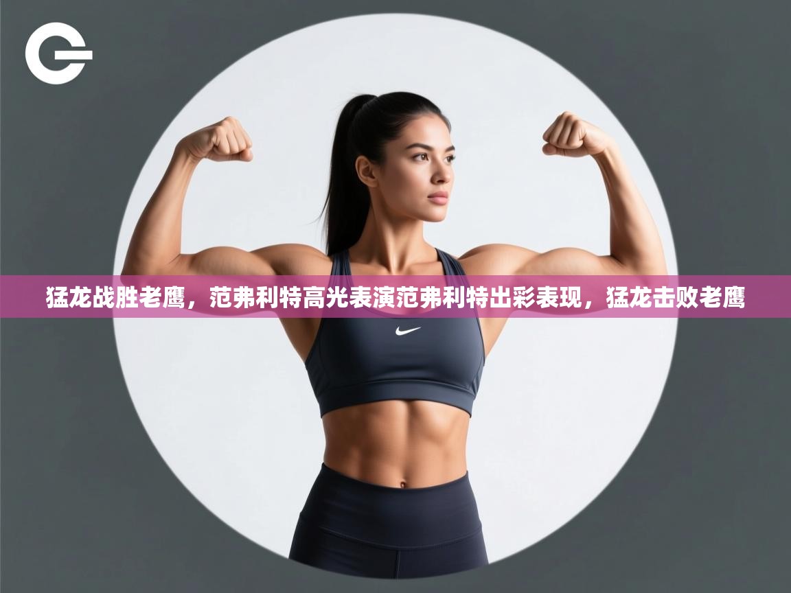 猛龙战胜老鹰，范弗利特高光表演范弗利特出彩表现，猛龙击败老鹰